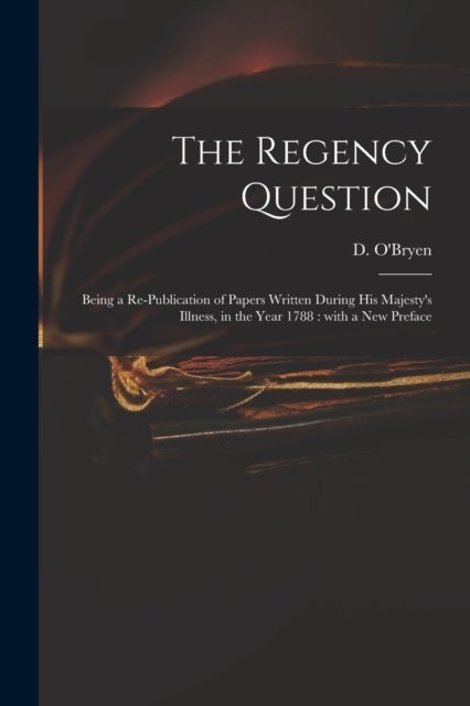 The Regency Question: Being a Re-publication of Papers Written During His Majesty's Illness, in the Year 1788: With a New Preface - D (Dennis) 1755-1832 O'Bryen - Libros - Legare Street Press - 9781015261778 - 10 de septiembre de 2021