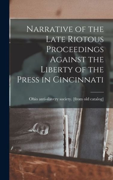 Narrative of the Late Riotous Proceedings Against the Liberty of the Press in Cincinnati - Ohio Anti-Slavery Society [From Old - Libros - Creative Media Partners, LLC - 9781018525778 - 27 de octubre de 2022