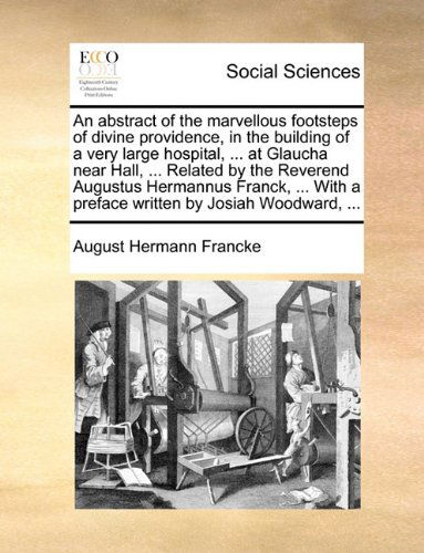 Cover for August Hermann Francke · An Abstract of the Marvellous Footsteps of Divine Providence, in the Building of a Very Large Hospital, ... at Glaucha Near Hall, ... Related by the ... a Preface Written by Josiah Woodward, ... (Taschenbuch) (2010)