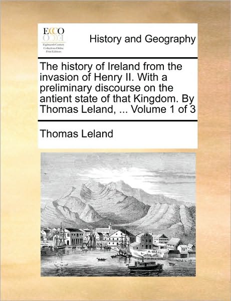 Cover for Thomas Leland · The History of Ireland from the Invasion of Henry Ii. with a Preliminary Discourse on the Antient State of That Kingdom. by Thomas Leland, ... Volume 1 of (Paperback Book) (2010)