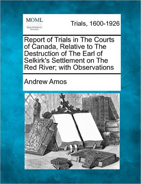Cover for Andrew Amos · Report of Trials in the Courts of Canada, Relative to the Destruction of the Earl of Selkirk's Settlement on the Red River; with Observations (Taschenbuch) (2012)
