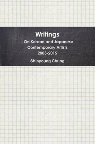 Cover for Shinyoung Chung · Writings: on Korean and Japanese Contemporary Artists 2003-2015 (Paperback Book) (2015)