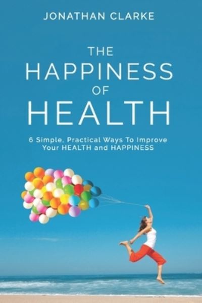 Cover for Jonathan Clarke · The Happiness of Health: 6 Simple, Practical Ways To Improve Your HEALTH and HAPPINESS (Taschenbuch) (2021)