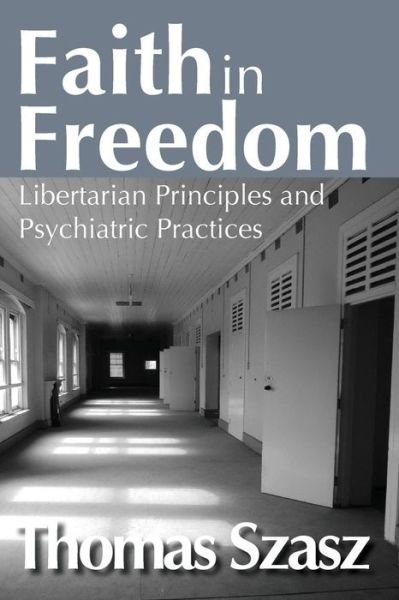 Faith in Freedom: Libertarian Principles and Psychiatric Practices - Thomas Szasz - Books - Taylor & Francis Inc - 9781412855778 - June 30, 2015