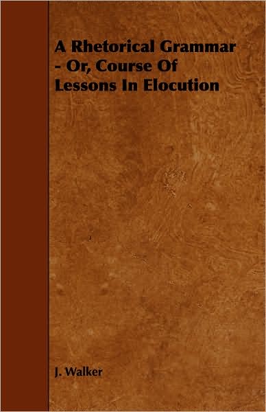 A Rhetorical Grammar - Or, Course of Lessons in Elocution - J Walker - Books - Richardson Press - 9781443772778 - October 27, 2008