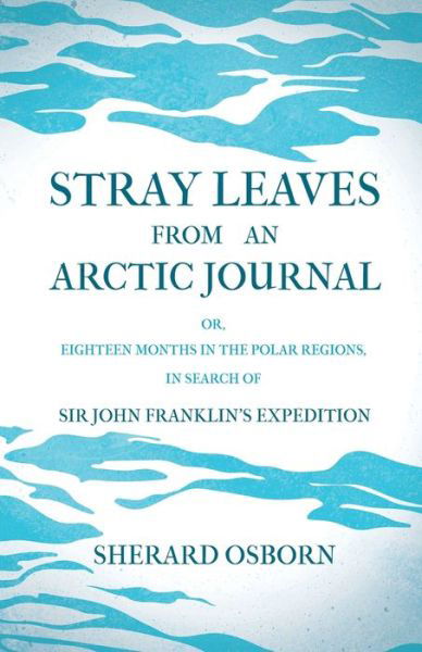 Stray Leaves from an Arctic Journal - or, Eighteen Months in the Polar Regions, in Search of Sir John Franklin's Expedition - Sherard Osborn - Books - Read & Co. History - 9781446078778 - July 22, 2011