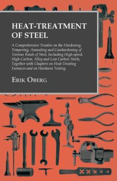 Cover for Erik Oberg · Heat-Treatment of Steel - A Comprehensive Treatise on the Hardening, Tempering, Annealing and Casehardening of Various Kinds of Steel, Including High-speed, High-Carbon, Alloy and Low Carbon Steels, Together with Chapters on Heat-Treating Furnaces and on  (Pocketbok) (2016)