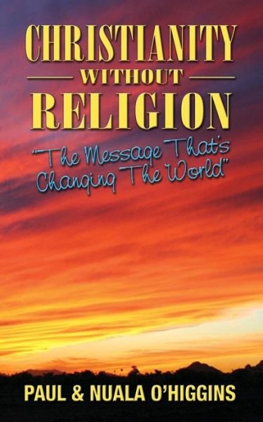 Christianity Without Religion: the Message That's Changing the World - O\'higgins, Paul & Nuala - Books - Createspace - 9781482085778 - January 25, 2013