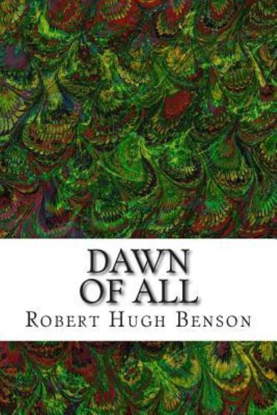 Dawn of All: (Robert Hugh Benson Classics Collection) - Robert Hugh Benson - Kirjat - Createspace - 9781508604778 - maanantai 23. helmikuuta 2015