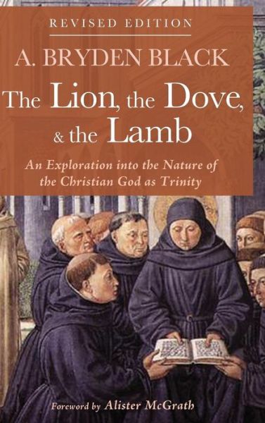 Cover for A Bryden Black · The Lion, the Dove, &amp; the Lamb, Revised Edition: An Exploration Into the Nature of the Christian God as Trinity (Hardcover Book) [2nd edition] (2018)
