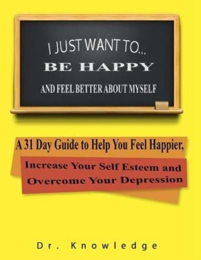 Cover for Knowledge · I Just Want To Be Happy and Feel Better About Myself (Paperback Book) (2017)