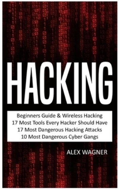 Cover for Alex Wagner · Hacking: Beginners Guide, Wireless Hacking, 17 Must Tools every Hacker should have, 17 Most Dangerous Hacking Attacks, 10 Most Dangerous Cyber Gangs - 5 Manuscripts (Hardcover Book) (2019)