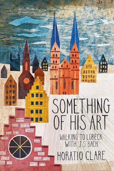 Something of his Art: Walking to Lubeck with J. S. Bach - Field Notes - Horatio Clare - Bøger - Little Toller Books - 9781908213778 - 1. november 2019