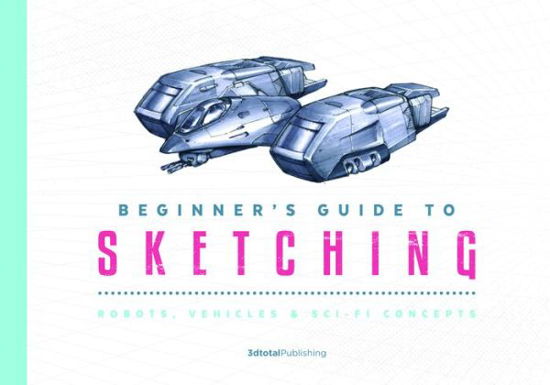 Cover for 3d Total Publishing · Beginner's Guide to Sketching: Robots, Vehicles &amp; Sci-fi Concepts - Beginner's Guide (Paperback Book) (2019)