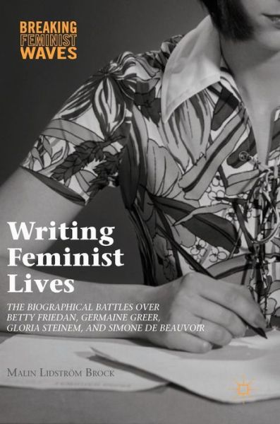 Cover for Malin Lidstroem Brock · Writing Feminist Lives: The Biographical Battles over Betty Friedan, Germaine Greer, Gloria Steinem, and Simone de Beauvoir - Breaking Feminist Waves (Hardcover Book) [1st ed. 2016 edition] (2017)