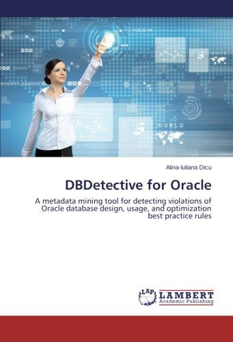 Cover for Alina-iuliana Dicu · Dbdetective for Oracle: a Metadata Mining Tool for Detecting Violations of Oracle Database Design, Usage, and Optimization Best Practice Rules (Paperback Book) (2014)