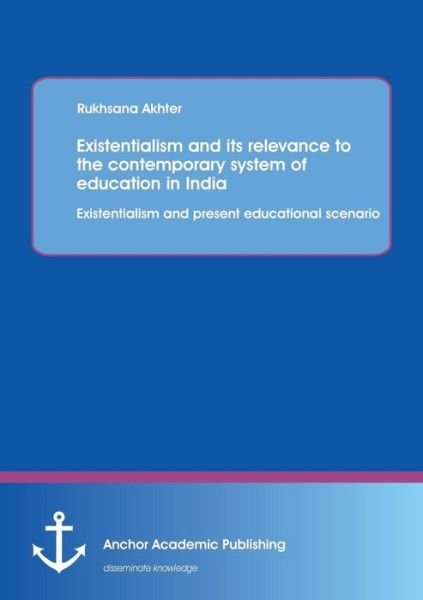 Cover for Rukhsana Akhter · Existentialism and Its Relevance to the Contemporary System of Education in India: Existentialism and Present Educational Scenario (Pocketbok) (2014)