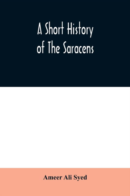 Cover for Ameer Ali Syed · A short history of the Saracens, being a concise account of the rise and decline of the Saracenic power and of the economic, social and intellectual development of the Arab nation from the earliest times to the destruction of Bagdad, and the expulsion of  (Paperback Book) (2020)