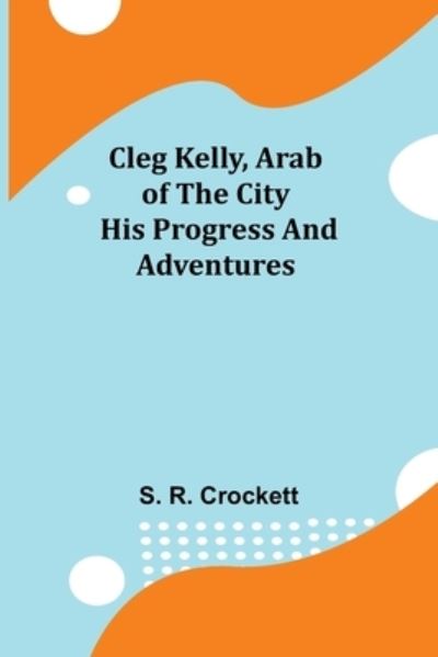 Cleg Kelly, Arab of the City; His Progress and Adventures - S R Crockett - Libros - Alpha Edition - 9789355396778 - 22 de noviembre de 2021