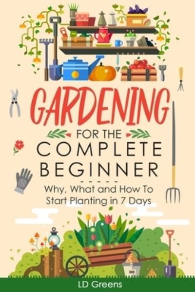 Cover for LD Greens · Gardening For Complete Beginners: Why, What and How To Start Planting In 7 Days! - Gardening for the Complete Beginner (Taschenbuch) (2021)