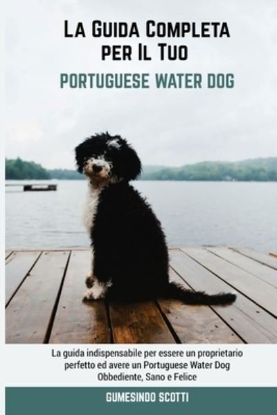 Cover for Gumesindo Scotti · La Guida Completa per Il Tuo Portuguese Water Dog: La guida indispensabile per essere un proprietario perfetto ed avere un Portuguese Water Dog Obbediente, Sano e Felice (Pocketbok) (2021)