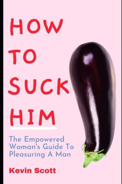 Cover for Kevin Scott · How To Suck Him: The Empowered Woman's Guide To Pleasuring A Man. How To Drive Him Crazy In Bed With Ultimate Blowjob (Paperback Bog) (2020)