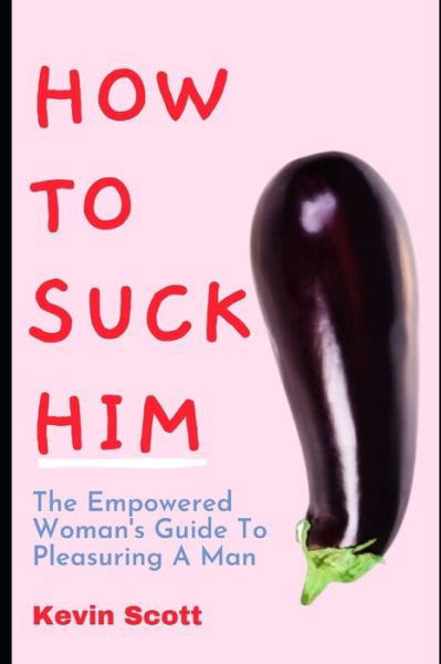 How To Suck Him: The Empowered Woman's Guide To Pleasuring A Man. How To Drive Him Crazy In Bed With Ultimate Blowjob - Kevin Scott - Books - Independently Published - 9798551550778 - October 26, 2020