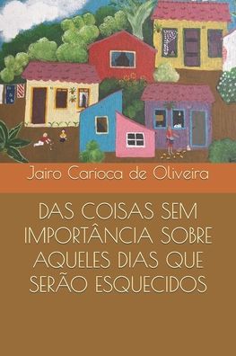 Cover for Jairo Carioca De Oliveira · Das Coisas Sem Importancia Sobre Aqueles Dias Que Serao Esquecidos (Paperback Book) (2022)