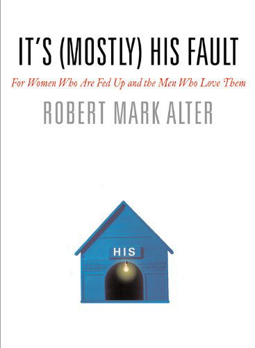 Cover for Robert M Alter · It's (Mostly) His Fault: For Women Who Are Fed Up and the Men Who Love Them (Hardcover Book) [First edition] (2006)
