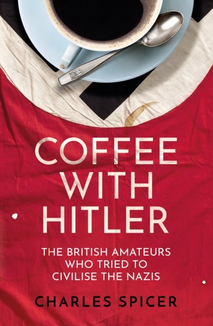 Cover for Charles Spicer · Coffee with Hitler: The British Amateurs Who Tried to Civilise the Nazis (Hardcover Book) (2022)