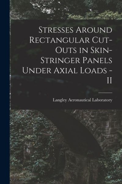 Cover for Langley Aeronautical Laboratory · Stresses Around Rectangular Cut-outs in Skin-stringer Panels Under Axial Loads - II (Paperback Book) (2021)