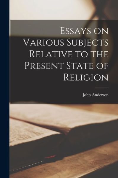 Essays on Various Subjects Relative to the Present State of Religion - John Anderson - Książki - Legare Street Press - 9781014500779 - 9 września 2021