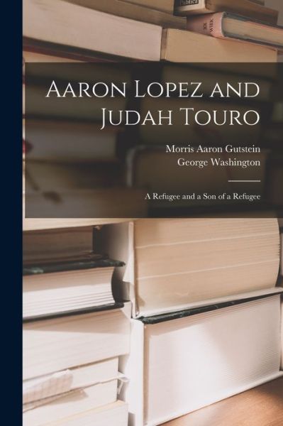 Cover for Morris Aaron 1905- Gutstein · Aaron Lopez and Judah Touro; a Refugee and a Son of a Refugee (Paperback Book) (2021)