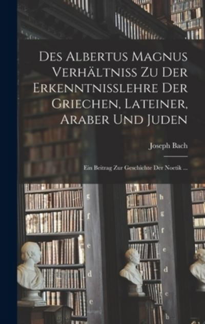 Des Albertus Magnus Verhältniss Zu der Erkenntnisslehre der Griechen, Lateiner, Araber und Juden - Joseph Bach - Books - Creative Media Partners, LLC - 9781016113779 - October 27, 2022