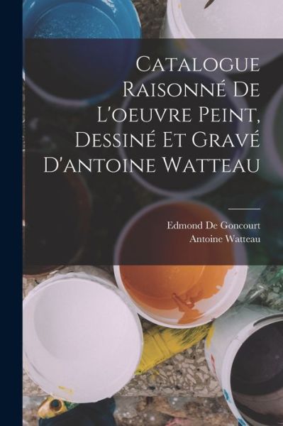 Cover for Edmond de Goncourt · Catalogue Raisonné de l'oeuvre Peint, Dessiné et Gravé d'antoine Watteau (Book) (2022)