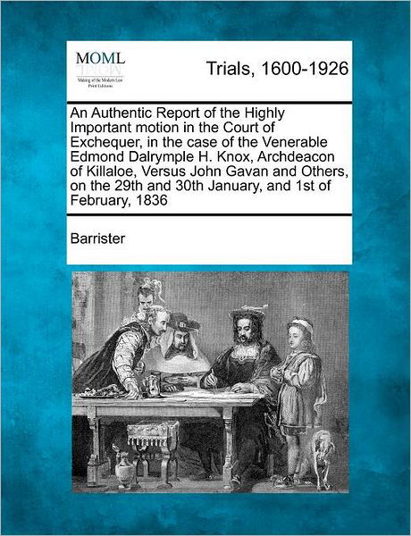 An Authentic Report of the Highly Important Motion in the Court of Exchequer, in the Case of the Venerable Edmond Dalrymple H. Knox, Archdeacon of Killal - Barrister - Bøger - Gale Ecco, Making of Modern Law - 9781275110779 - 1. februar 2012