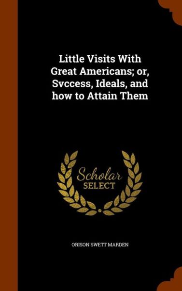 Cover for Orison Swett Marden · Little Visits with Great Americans; Or, Svccess, Ideals, and How to Attain Them (Hardcover Book) (2015)