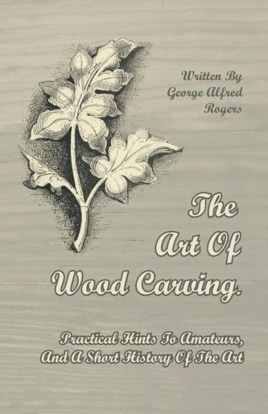 Cover for George Alfred Rogers · The Art of Wood Carving. Practical Hints to Amateurs, and a Short History of the Art (Paperback Book) (2011)