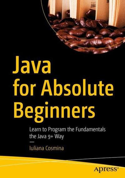 Cover for Iuliana Cosmina · Java for Absolute Beginners: Learn to Program the Fundamentals the Java 9+ Way (Paperback Book) [1st edition] (2018)