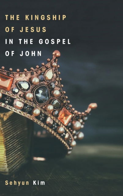 Cover for Sehyun Kim · The Kingship of Jesus in the Gospel of John (Hardcover Book) (2018)