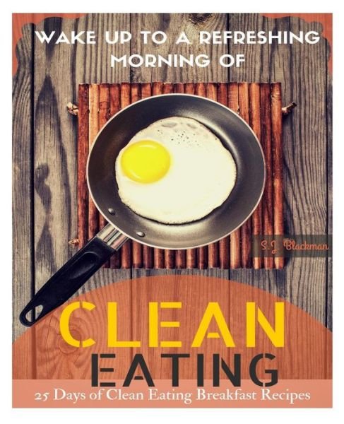 Cover for S J Blackman · Wake Up to a Refreshing Morning of Clean Eating: 25 Days of Clean Eating Breakfast Recipes (Paperback Book) (2015)