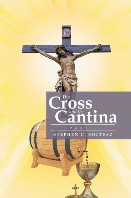 The Cross and the Cantina - Stephen C Soltesz - Kirjat - Xlibris - 9781524588779 - keskiviikko 8. maaliskuuta 2017