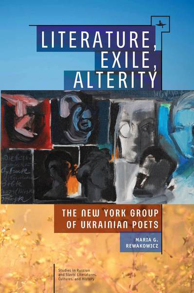 Literature, Exile, Alterity: The New York Group of Ukrainian Poets - Studies in Russian and Slavic Literatures, Cultures, and History - Maria G. Rewakowicz - Books - Academic Studies Press - 9781618117779 - February 1, 2018