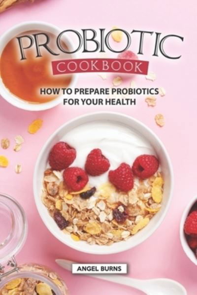 Probiotic Cookbook - Angel Burns - Livros - INDEPENDENTLY PUBLISHED - 9781690876779 - 4 de setembro de 2019