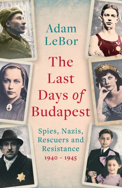 Cover for Adam LeBor · The Last Days of Budapest: Spies, Nazis, Rescuers and Resistance in a City Under Siege, 1940–1945 (Hardcover Book) (2025)