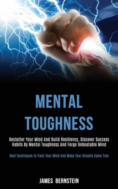 Cover for James Bernstein · Mental Toughness: Declutter Your Mind and Build Resiliency, Discover Success Habits by Mental Toughness and Forge Unbeatable Mind (Best Techniques to Train Your Mind and Make Your Dreams Come True) (Pocketbok) (2020)