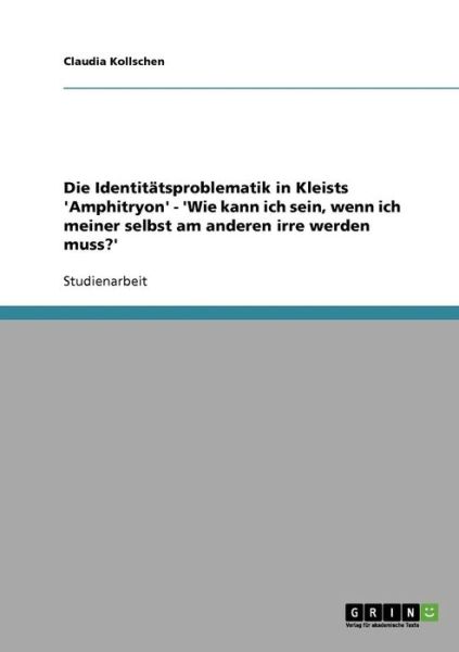 Cover for Claudia Kollschen · Die Identitatsproblematik in Kleists 'Amphitryon' - 'Wie kann ich sein, wenn ich meiner selbst am anderen irre werden muss?' (Paperback Book) [German edition] (2007)