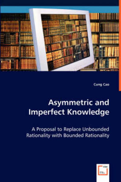 Cover for Cung Cao · Asymmetric and Imperfect Knowledge: a Proposal to Replace Unbounded Rationality with Bounded Rationality (Paperback Book) (2008)