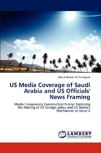 Cover for Abdulrahman Al-zuhayyan · Us Media Coverage of Saudi Arabia and Us Officials' News Framing: Media Congruency Construction Frame: Exploring the Making of Us Foreign Policy and Us Media's Mechanism to Serve It (Paperback Book) (2012)