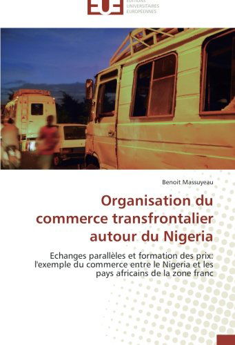 Cover for Benoit Massuyeau · Organisation Du Commerce Transfrontalier Autour Du Nigeria: Echanges Parallèles et Formation Des Prix: L'exemple Du Commerce Entre Le Nigeria et Les Pays Africains De La Zone Franc (Paperback Book) [French edition] (2018)